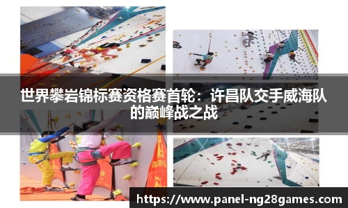 世界攀岩锦标赛资格赛首轮：许昌队交手威海队的巅峰战之战